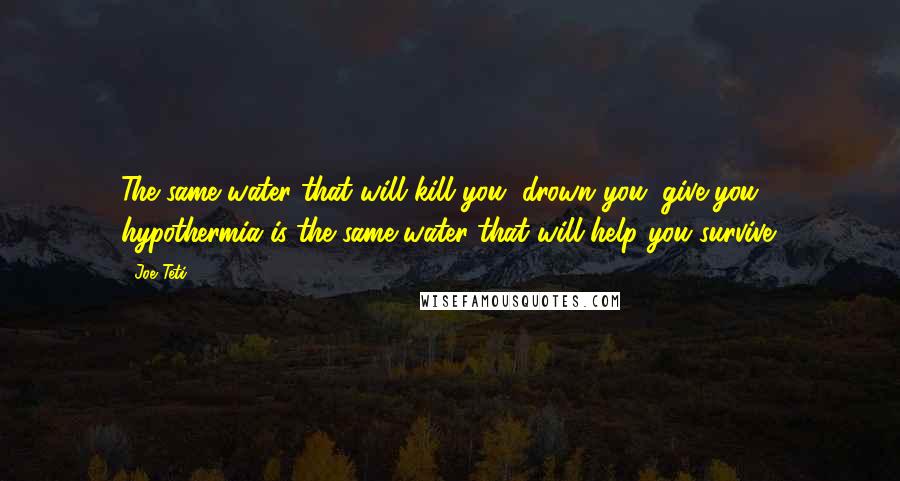 Joe Teti Quotes: The same water that will kill you, drown you, give you hypothermia is the same water that will help you survive.