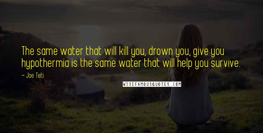 Joe Teti Quotes: The same water that will kill you, drown you, give you hypothermia is the same water that will help you survive.