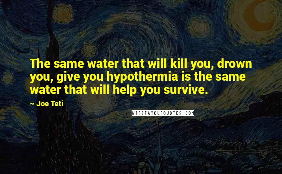 Joe Teti Quotes: The same water that will kill you, drown you, give you hypothermia is the same water that will help you survive.