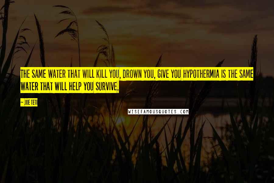 Joe Teti Quotes: The same water that will kill you, drown you, give you hypothermia is the same water that will help you survive.