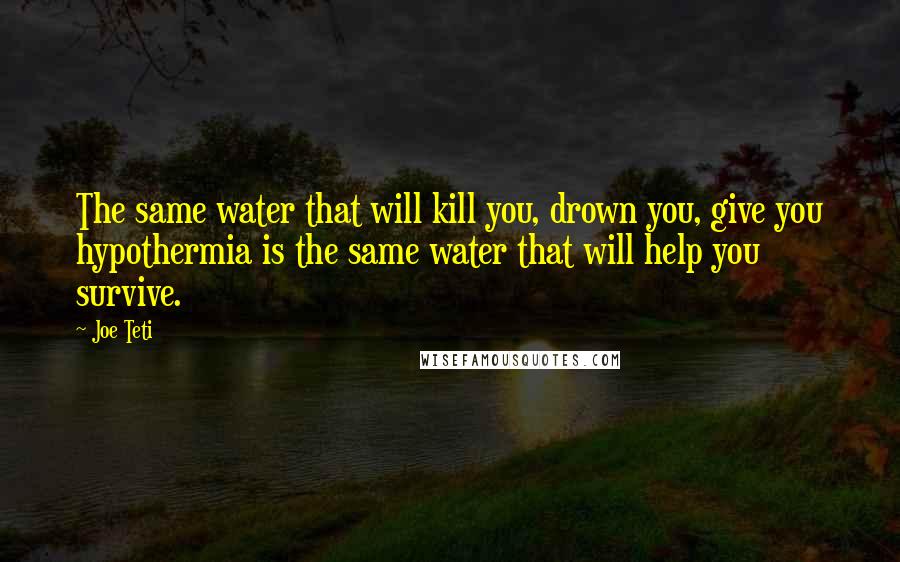 Joe Teti Quotes: The same water that will kill you, drown you, give you hypothermia is the same water that will help you survive.