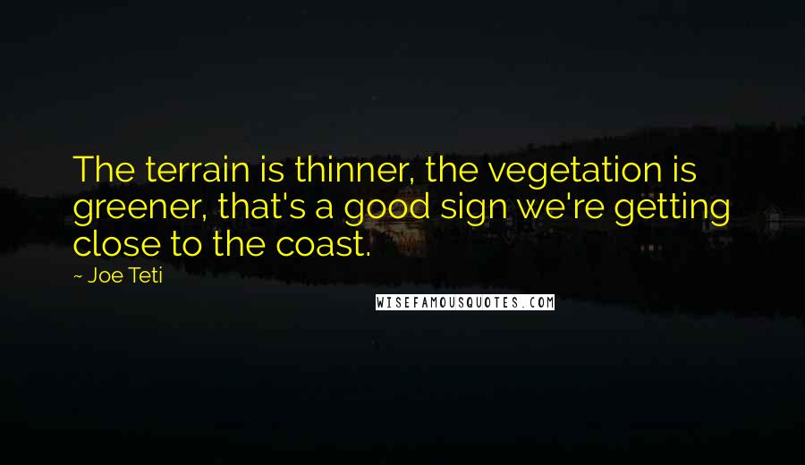 Joe Teti Quotes: The terrain is thinner, the vegetation is greener, that's a good sign we're getting close to the coast.