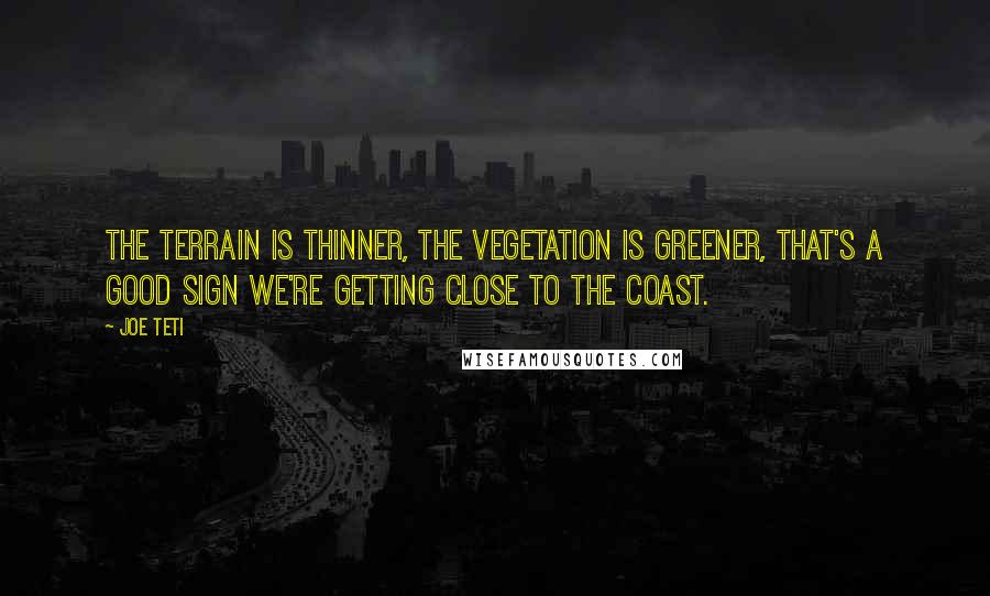 Joe Teti Quotes: The terrain is thinner, the vegetation is greener, that's a good sign we're getting close to the coast.