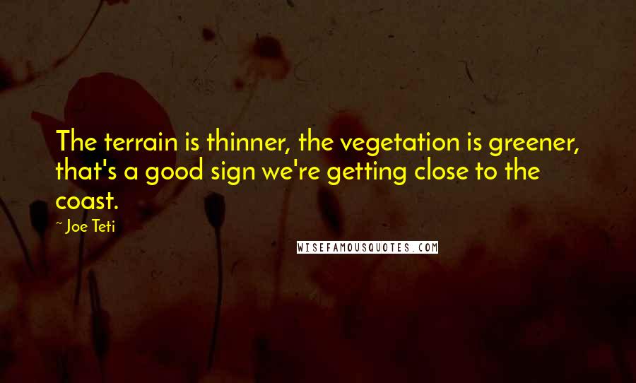 Joe Teti Quotes: The terrain is thinner, the vegetation is greener, that's a good sign we're getting close to the coast.