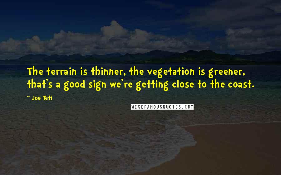 Joe Teti Quotes: The terrain is thinner, the vegetation is greener, that's a good sign we're getting close to the coast.