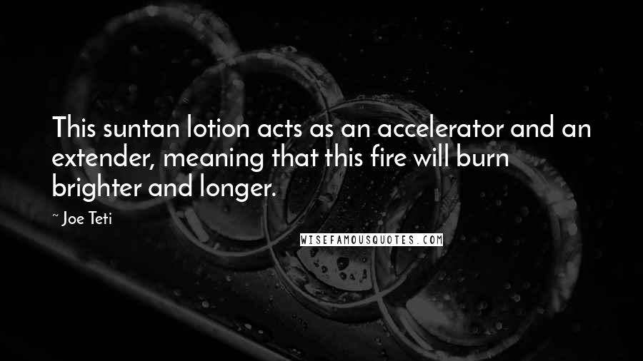 Joe Teti Quotes: This suntan lotion acts as an accelerator and an extender, meaning that this fire will burn brighter and longer.