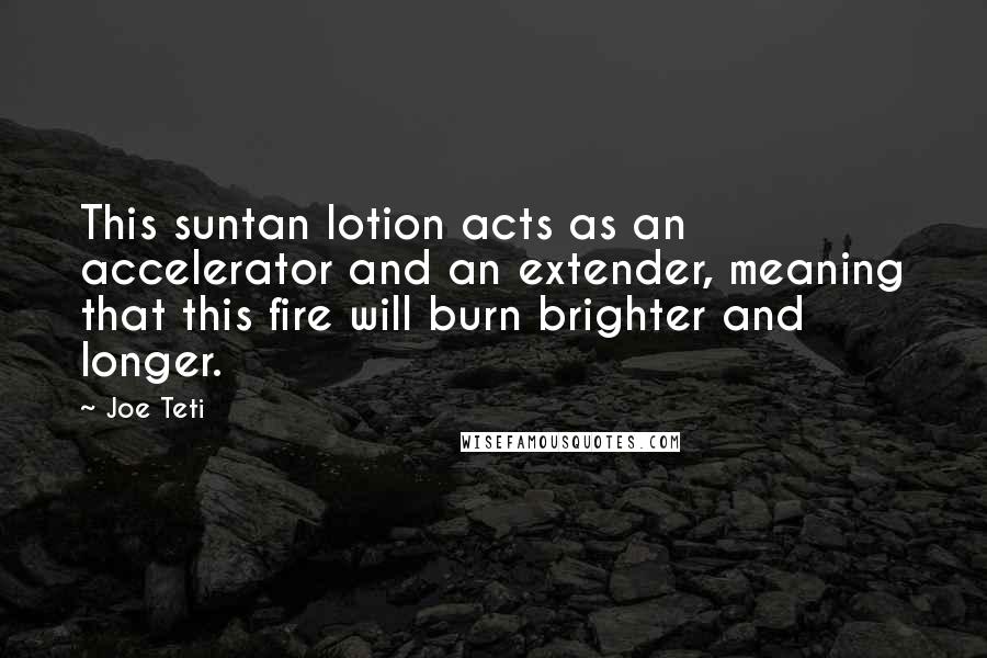 Joe Teti Quotes: This suntan lotion acts as an accelerator and an extender, meaning that this fire will burn brighter and longer.