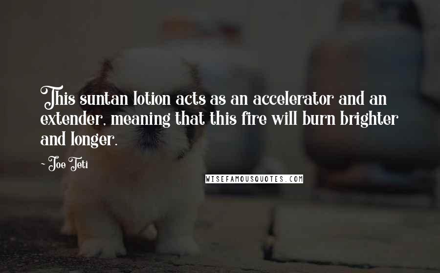 Joe Teti Quotes: This suntan lotion acts as an accelerator and an extender, meaning that this fire will burn brighter and longer.