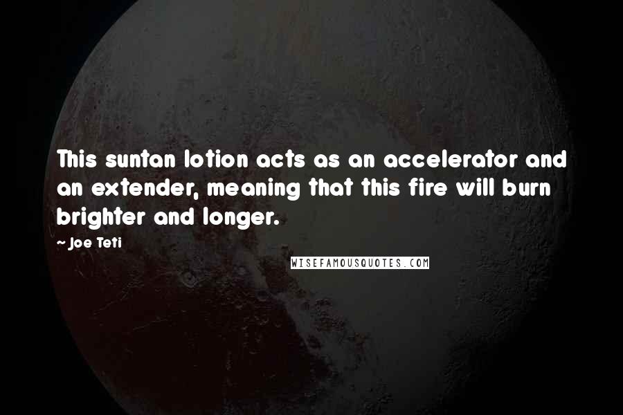 Joe Teti Quotes: This suntan lotion acts as an accelerator and an extender, meaning that this fire will burn brighter and longer.