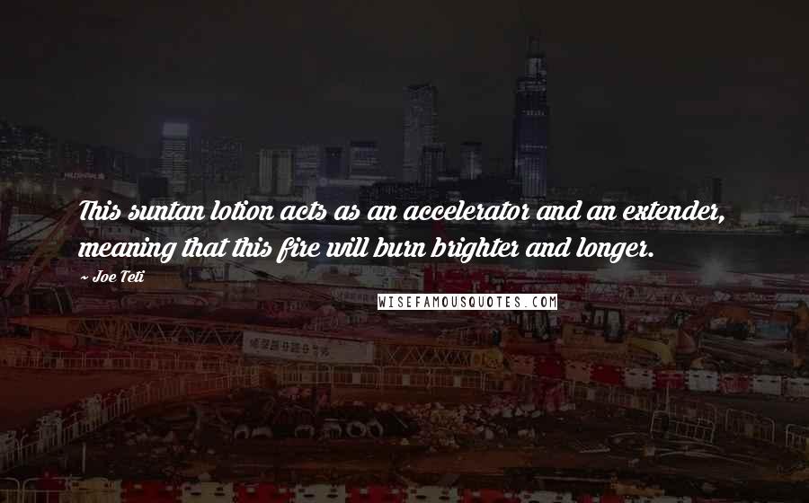 Joe Teti Quotes: This suntan lotion acts as an accelerator and an extender, meaning that this fire will burn brighter and longer.