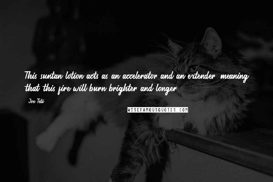 Joe Teti Quotes: This suntan lotion acts as an accelerator and an extender, meaning that this fire will burn brighter and longer.