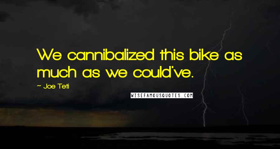 Joe Teti Quotes: We cannibalized this bike as much as we could've.