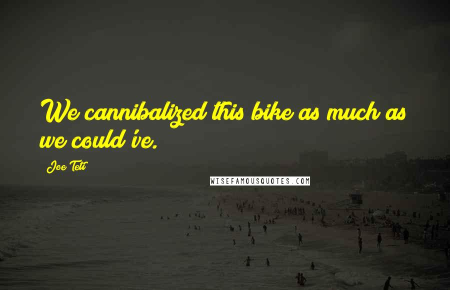 Joe Teti Quotes: We cannibalized this bike as much as we could've.