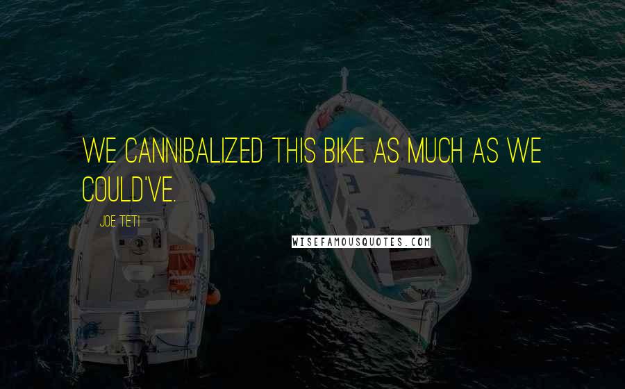Joe Teti Quotes: We cannibalized this bike as much as we could've.