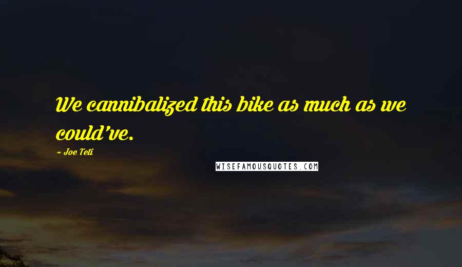 Joe Teti Quotes: We cannibalized this bike as much as we could've.