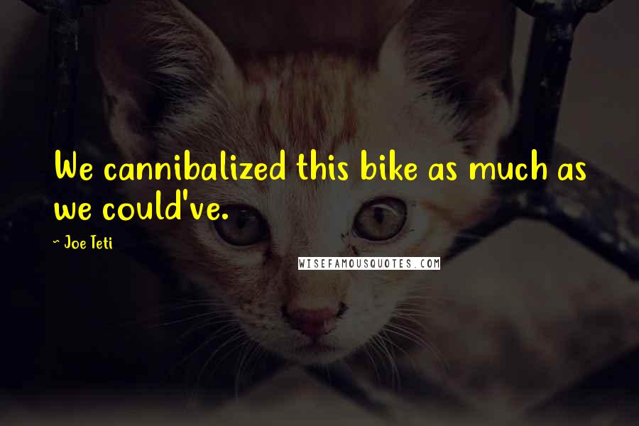 Joe Teti Quotes: We cannibalized this bike as much as we could've.