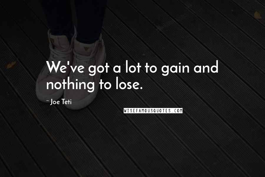 Joe Teti Quotes: We've got a lot to gain and nothing to lose.