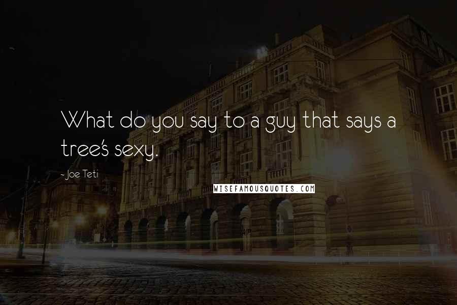 Joe Teti Quotes: What do you say to a guy that says a tree's sexy.