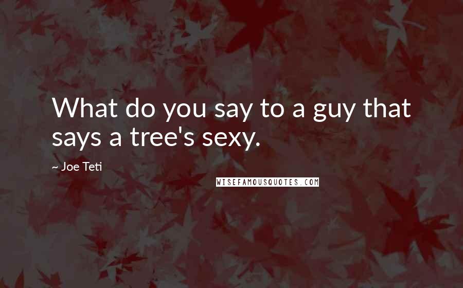Joe Teti Quotes: What do you say to a guy that says a tree's sexy.