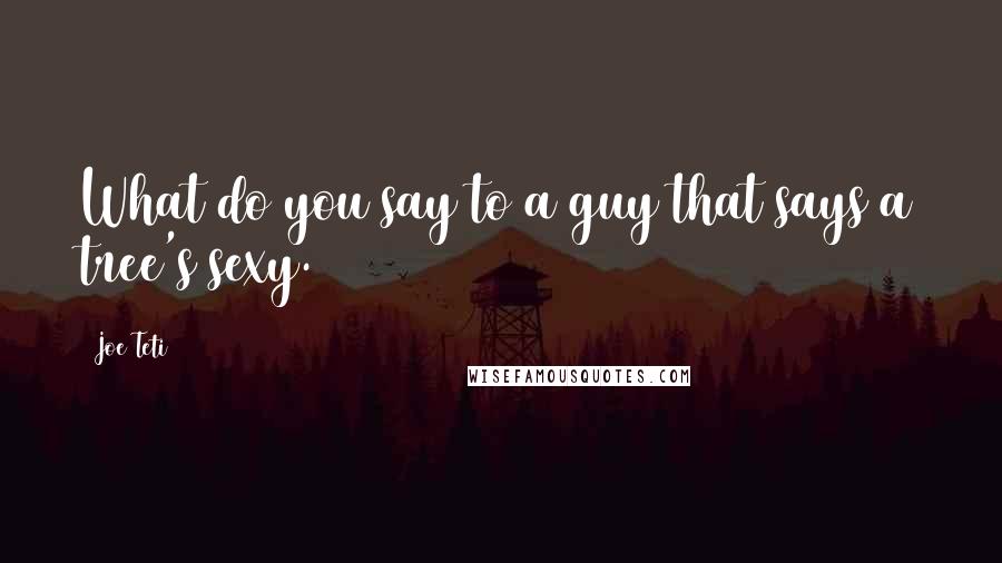 Joe Teti Quotes: What do you say to a guy that says a tree's sexy.