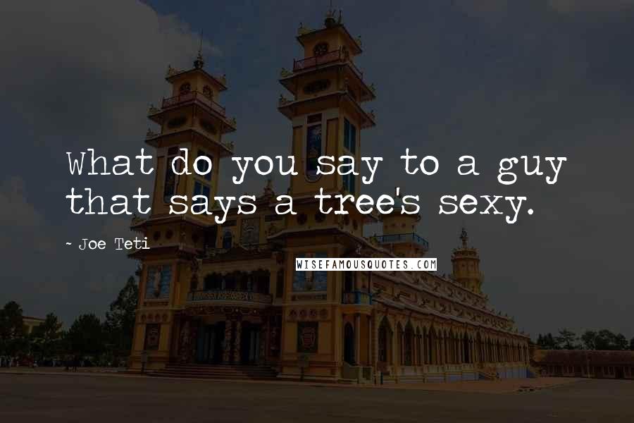 Joe Teti Quotes: What do you say to a guy that says a tree's sexy.