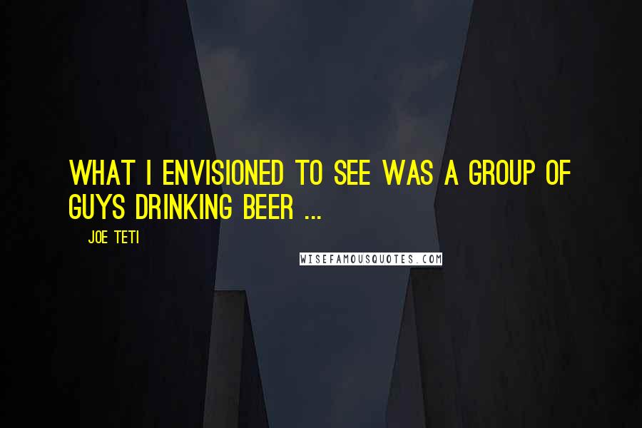Joe Teti Quotes: What I envisioned to see was a group of guys drinking beer ...