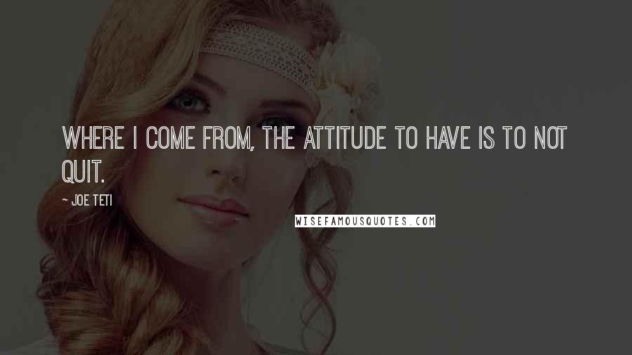 Joe Teti Quotes: Where I come from, the attitude to have is to not quit.