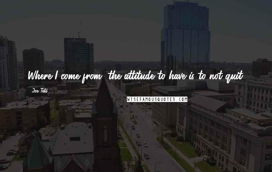 Joe Teti Quotes: Where I come from, the attitude to have is to not quit.
