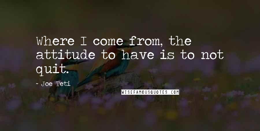 Joe Teti Quotes: Where I come from, the attitude to have is to not quit.