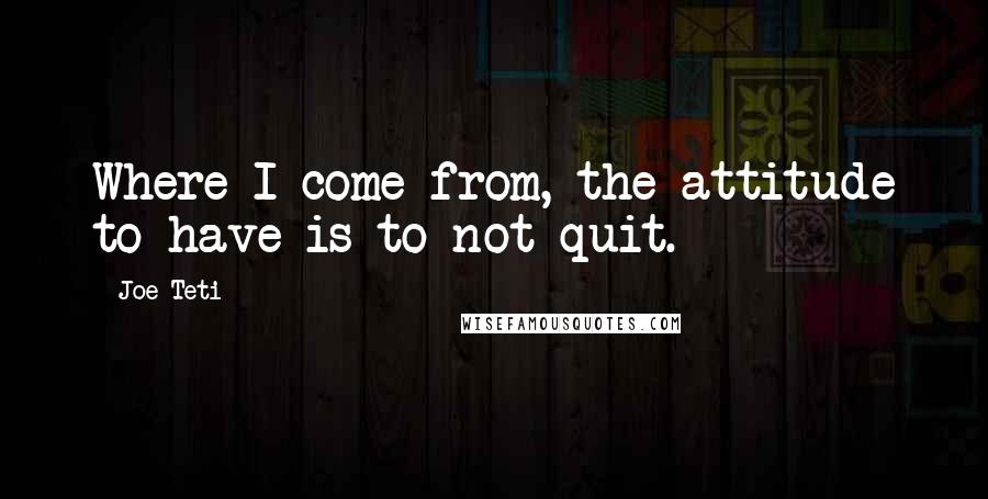 Joe Teti Quotes: Where I come from, the attitude to have is to not quit.
