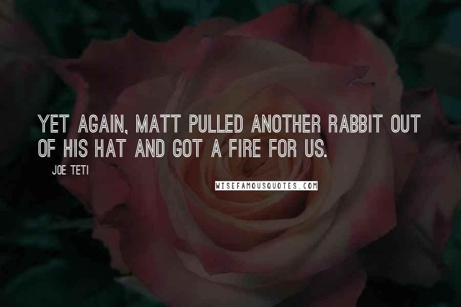 Joe Teti Quotes: Yet again, Matt pulled another rabbit out of his hat and got a fire for us.
