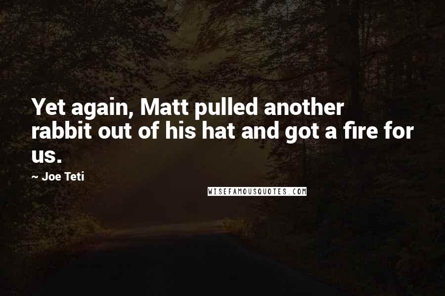 Joe Teti Quotes: Yet again, Matt pulled another rabbit out of his hat and got a fire for us.