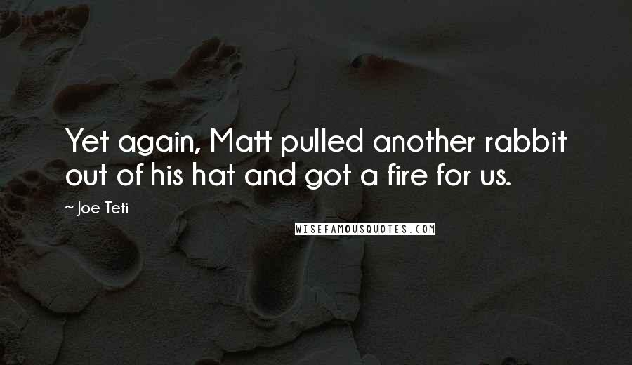 Joe Teti Quotes: Yet again, Matt pulled another rabbit out of his hat and got a fire for us.