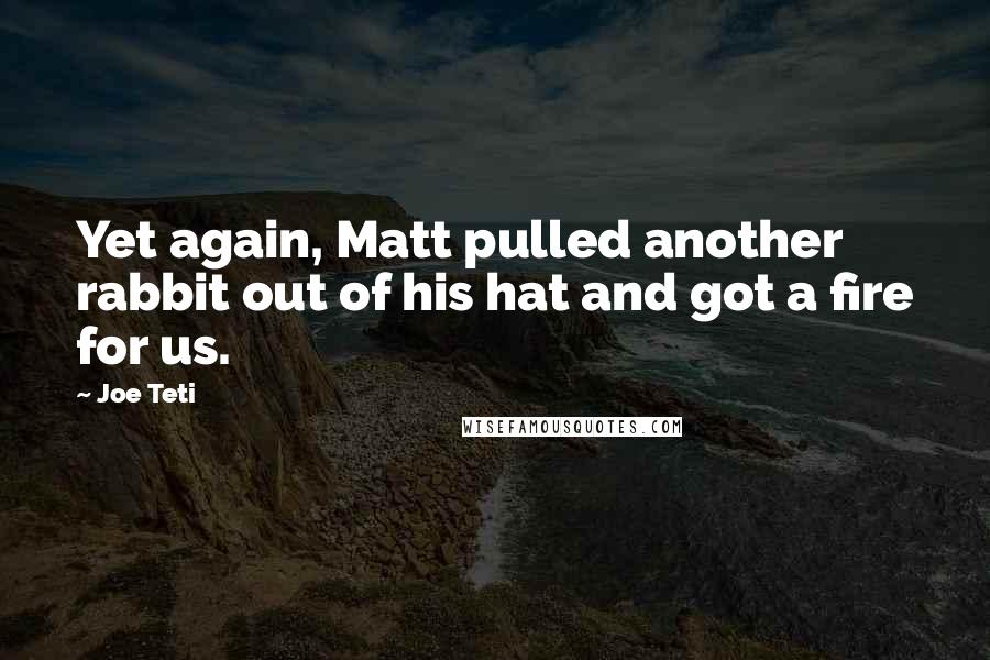 Joe Teti Quotes: Yet again, Matt pulled another rabbit out of his hat and got a fire for us.