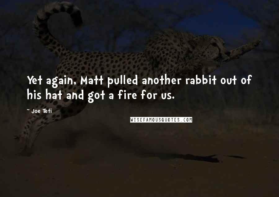 Joe Teti Quotes: Yet again, Matt pulled another rabbit out of his hat and got a fire for us.