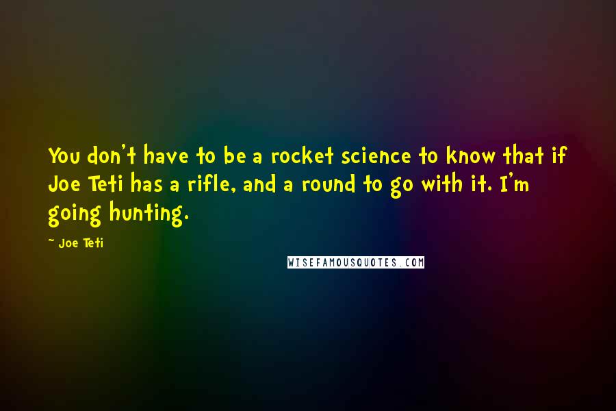 Joe Teti Quotes: You don't have to be a rocket science to know that if Joe Teti has a rifle, and a round to go with it. I'm going hunting.