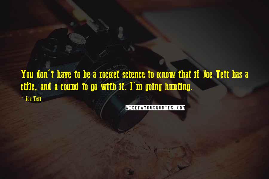 Joe Teti Quotes: You don't have to be a rocket science to know that if Joe Teti has a rifle, and a round to go with it. I'm going hunting.