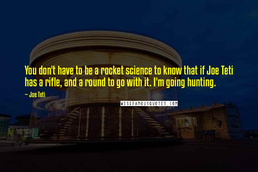 Joe Teti Quotes: You don't have to be a rocket science to know that if Joe Teti has a rifle, and a round to go with it. I'm going hunting.