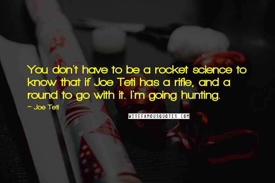 Joe Teti Quotes: You don't have to be a rocket science to know that if Joe Teti has a rifle, and a round to go with it. I'm going hunting.