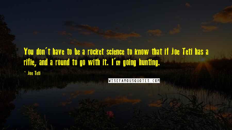 Joe Teti Quotes: You don't have to be a rocket science to know that if Joe Teti has a rifle, and a round to go with it. I'm going hunting.