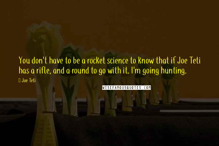 Joe Teti Quotes: You don't have to be a rocket science to know that if Joe Teti has a rifle, and a round to go with it. I'm going hunting.