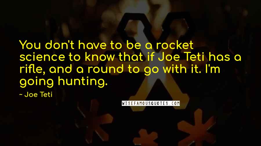 Joe Teti Quotes: You don't have to be a rocket science to know that if Joe Teti has a rifle, and a round to go with it. I'm going hunting.