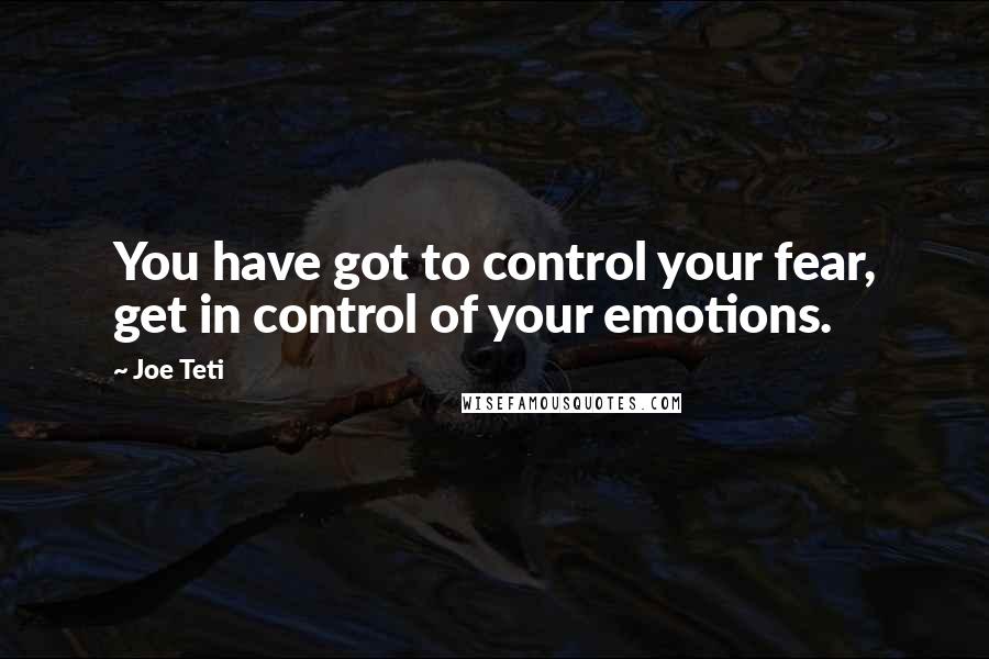 Joe Teti Quotes: You have got to control your fear, get in control of your emotions.