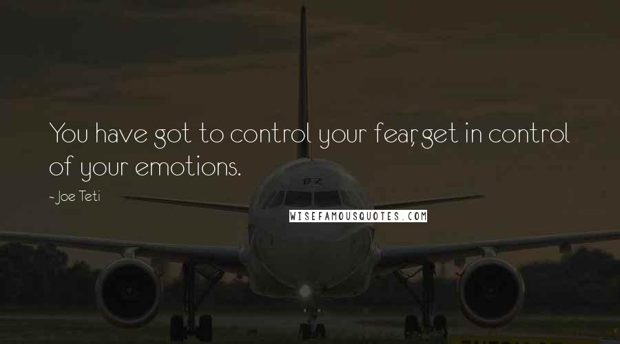 Joe Teti Quotes: You have got to control your fear, get in control of your emotions.