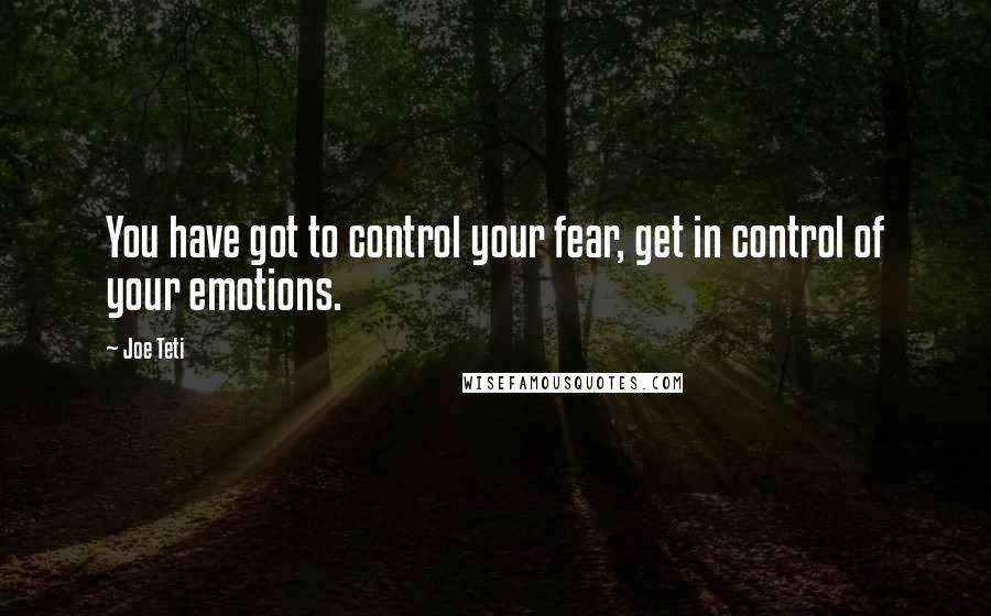 Joe Teti Quotes: You have got to control your fear, get in control of your emotions.