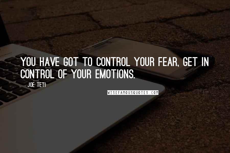 Joe Teti Quotes: You have got to control your fear, get in control of your emotions.