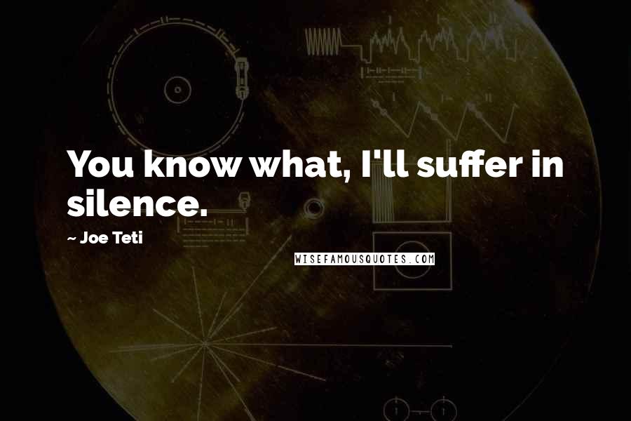 Joe Teti Quotes: You know what, I'll suffer in silence.