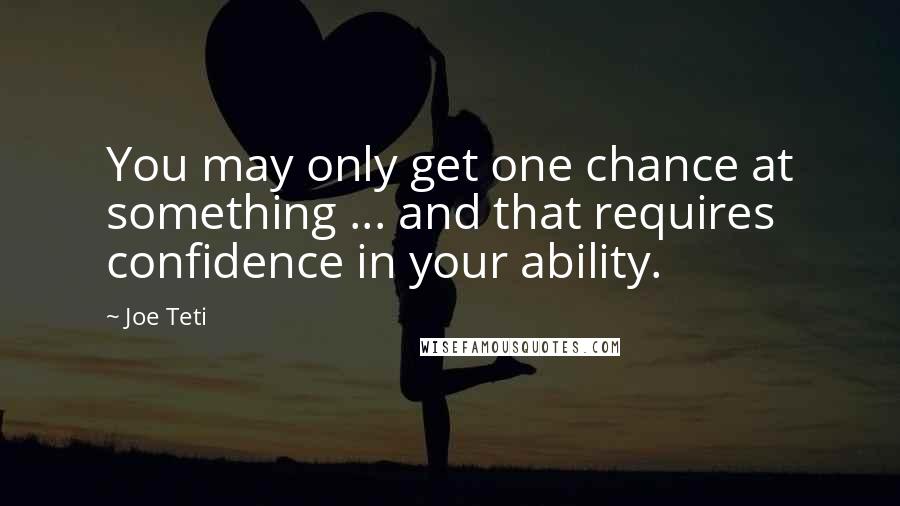 Joe Teti Quotes: You may only get one chance at something ... and that requires confidence in your ability.