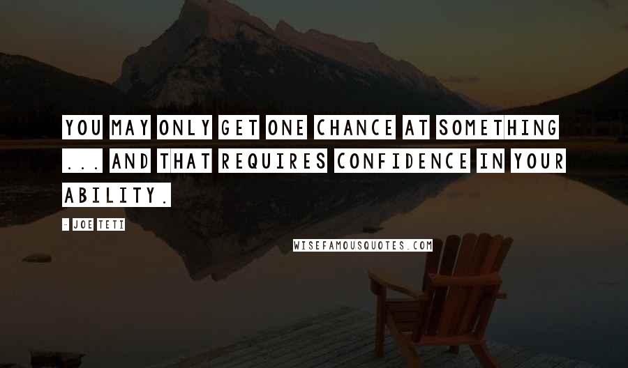 Joe Teti Quotes: You may only get one chance at something ... and that requires confidence in your ability.