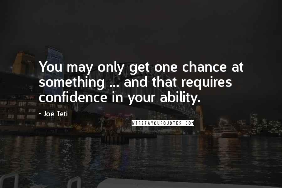 Joe Teti Quotes: You may only get one chance at something ... and that requires confidence in your ability.